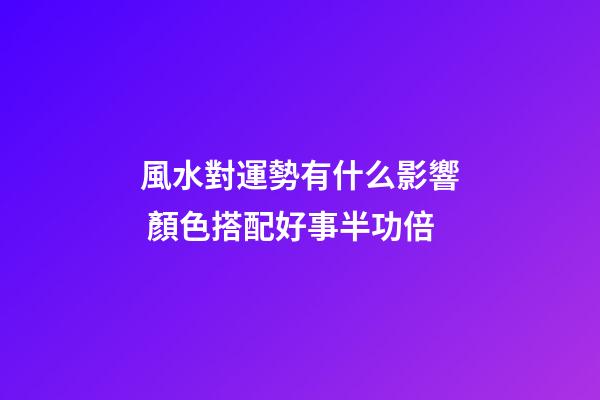 風水對運勢有什么影響 顏色搭配好事半功倍